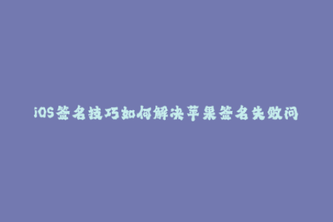 iOS签名技巧如何解决苹果签名失败问题