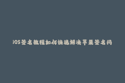 iOS签名教程如何快速解决苹果签名问题