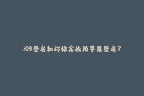 iOS签名如何稳定使用苹果签名？