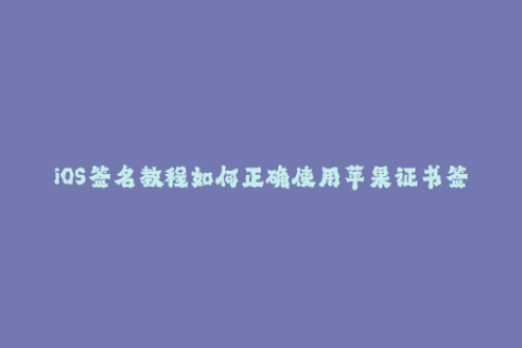 iOS签名教程如何正确使用苹果证书签名应用程序