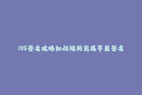 iOS签名攻略如何顺利完成苹果签名