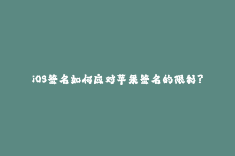 iOS签名如何应对苹果签名的限制？