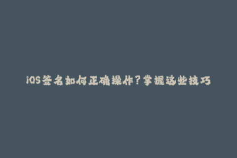 iOS签名如何正确操作？掌握这些技巧才能避免闹心的错误。