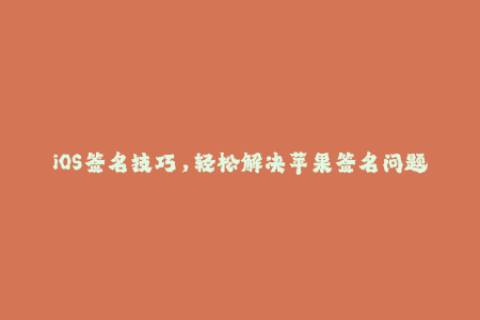 iOS签名技巧，轻松解决苹果签名问题！