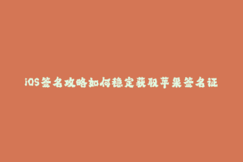 iOS签名攻略如何稳定获取苹果签名证书？