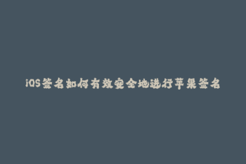 iOS签名如何有效安全地进行苹果签名？