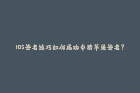 iOS签名技巧如何成功申请苹果签名？