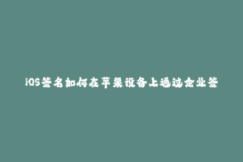 iOS签名如何在苹果设备上通过企业签名安装第三方应用？