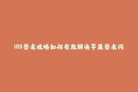 iOS签名攻略如何有效解决苹果签名问题