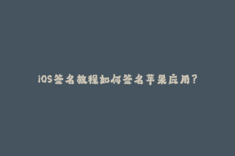 iOS签名教程如何签名苹果应用？
