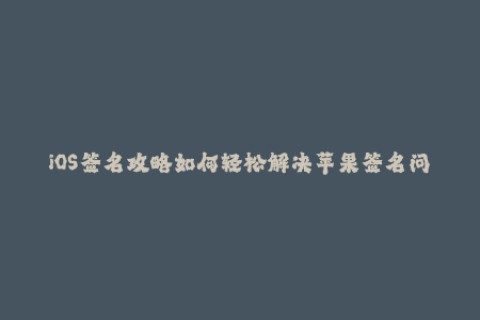 iOS签名攻略如何轻松解决苹果签名问题