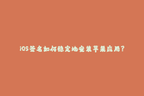iOS签名如何稳定地安装苹果应用？