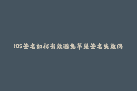 iOS签名如何有效避免苹果签名失效问题？