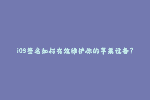 iOS签名如何有效维护你的苹果设备？