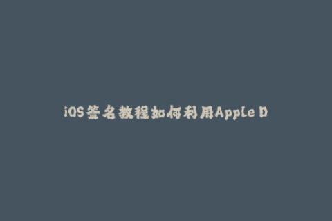 iOS签名教程如何利用Apple Developer账号进行签名？