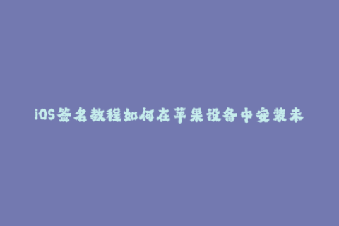iOS签名教程如何在苹果设备中安装未经授权的应用程序