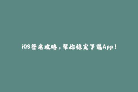 iOS签名攻略，帮你稳定下载App！