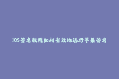 iOS签名教程如何有效地进行苹果签名？