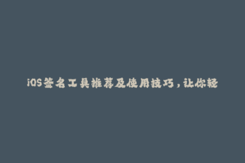 iOS签名工具推荐及使用技巧，让你轻松应对苹果签名问题