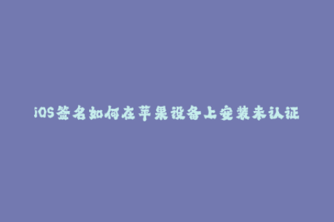 iOS签名如何在苹果设备上安装未认证的应用？
