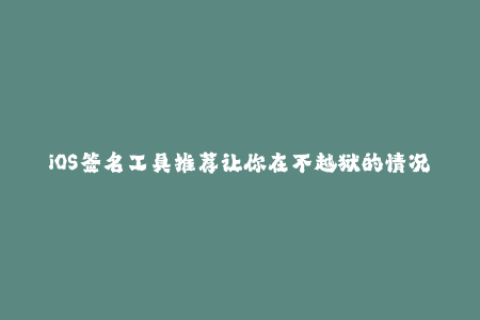 iOS签名工具推荐让你在不越狱的情况下使用第三方应用
