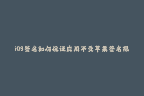 iOS签名如何保证应用不受苹果签名限制？