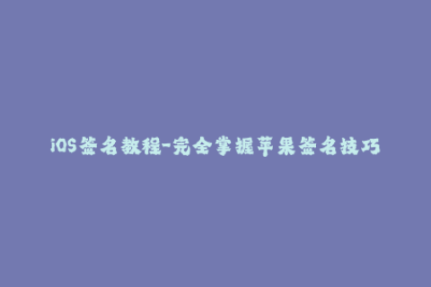 iOS签名教程-完全掌握苹果签名技巧