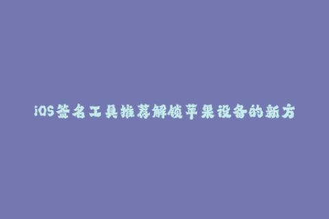 iOS签名工具推荐解锁苹果设备的新方法