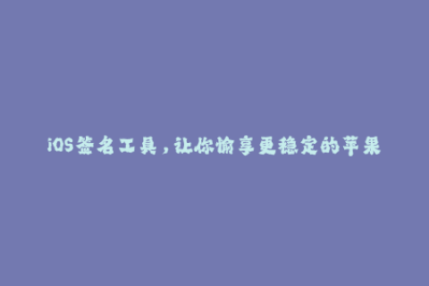 iOS签名工具，让你愉享更稳定的苹果应用！