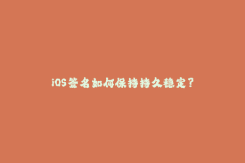 iOS签名如何保持持久稳定？