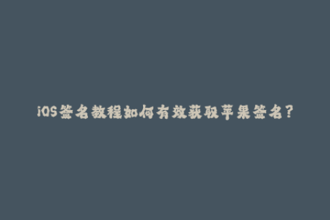 iOS签名教程如何有效获取苹果签名？