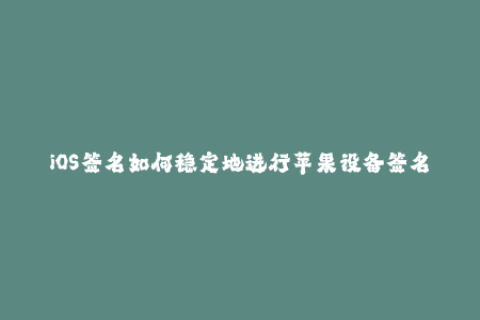 iOS签名如何稳定地进行苹果设备签名？（48字）