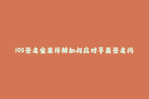 iOS签名安装详解如何应对苹果签名问题