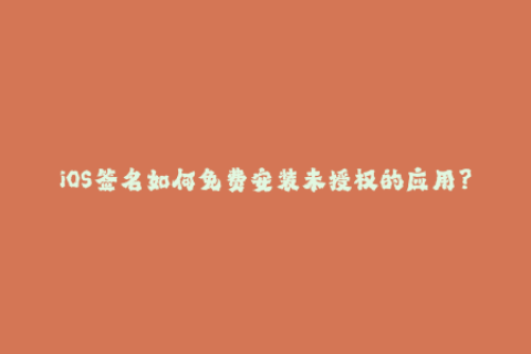 iOS签名如何免费安装未授权的应用？