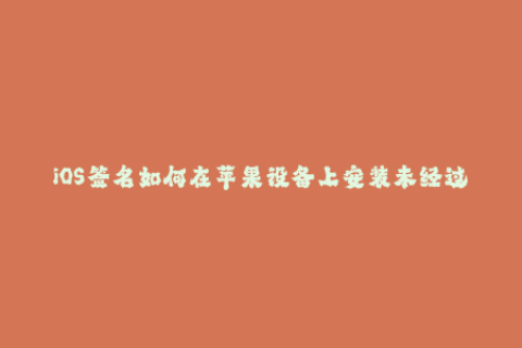iOS签名如何在苹果设备上安装未经过App Store审核的应用？