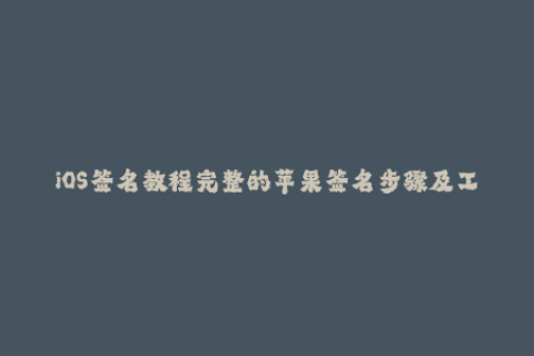 iOS签名教程完整的苹果签名步骤及工具推荐