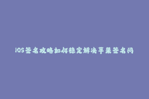 iOS签名攻略如何稳定解决苹果签名问题？