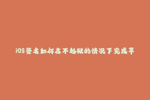 iOS签名如何在不越狱的情况下完成苹果设备的应用安装？
