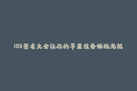 iOS签名大全让你的苹果设备畅玩无阻