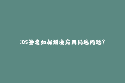 iOS签名如何解决应用闪退问题？