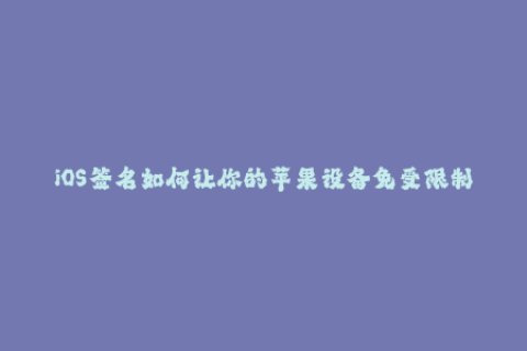 iOS签名如何让你的苹果设备免受限制？