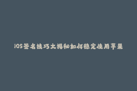 iOS签名技巧大揭秘如何稳定使用苹果签名？