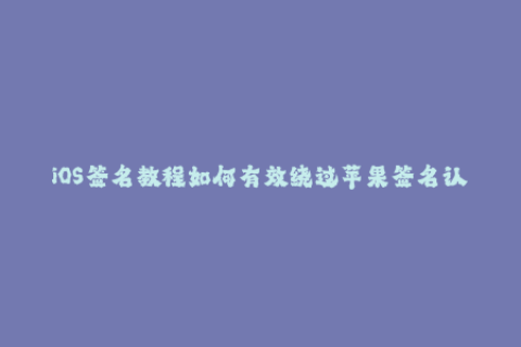 iOS签名教程如何有效绕过苹果签名认证