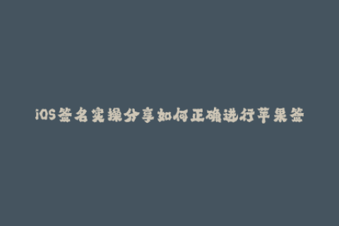 iOS签名实操分享如何正确进行苹果签名？