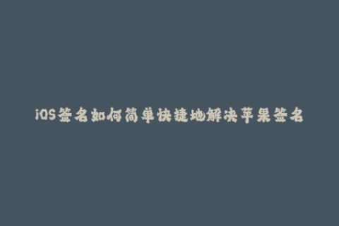 iOS签名如何简单快捷地解决苹果签名问题