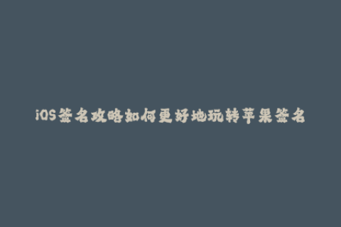 iOS签名攻略如何更好地玩转苹果签名