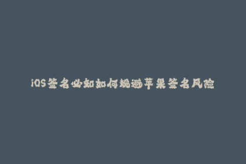 iOS签名必知如何规避苹果签名风险