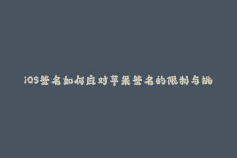 iOS签名如何应对苹果签名的限制与挑战？