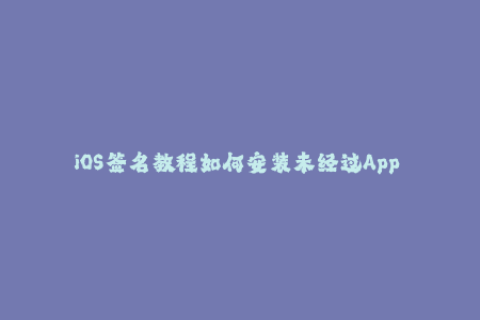iOS签名教程如何安装未经过App Store审核的应用程序？