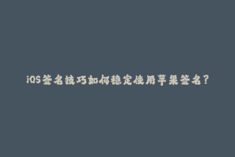 iOS签名技巧如何稳定使用苹果签名？